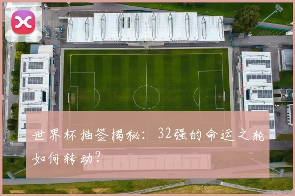 世界杯抽签揭秘:32强的命运之轮如何转动?