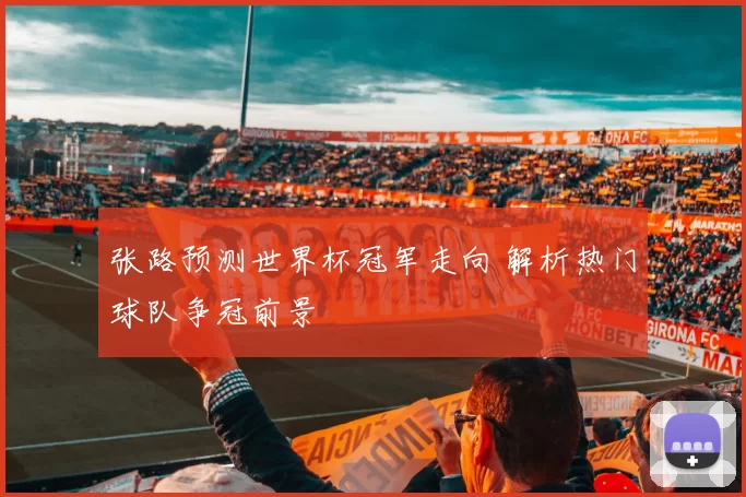 张路预测世界杯冠军走向 解析热门球队争冠前景