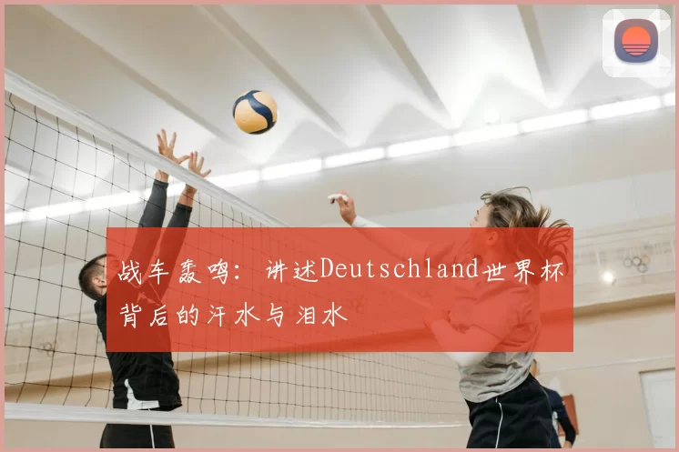 战车轰鸣：讲述Deutschland世界杯背后的汗水与泪水