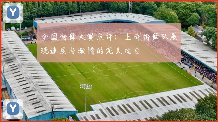 全国街舞大赛点评：上海街舞队展现速度与激情的完美结合