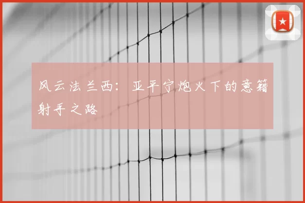 风云法兰西：亚平宁炮火下的意籍射手之路