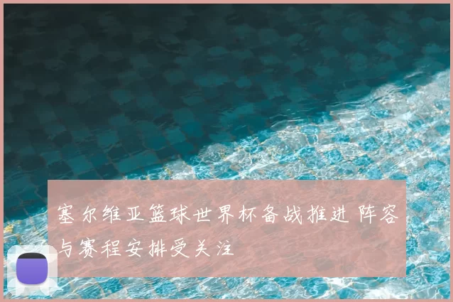 塞尔维亚篮球世界杯备战推进 阵容与赛程安排受关注