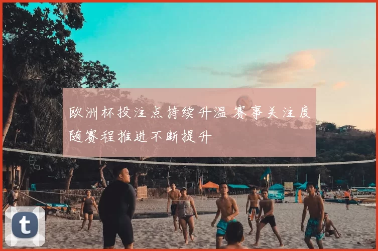 欧洲杯投注点持续升温 赛事关注度随赛程推进不断提升