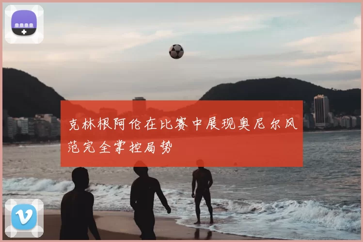 克林根阿伦在比赛中展现奥尼尔风范完全掌控局势