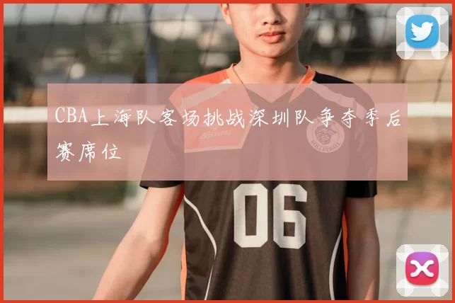 CBA上海队客场挑战深圳队争夺季后赛席位
