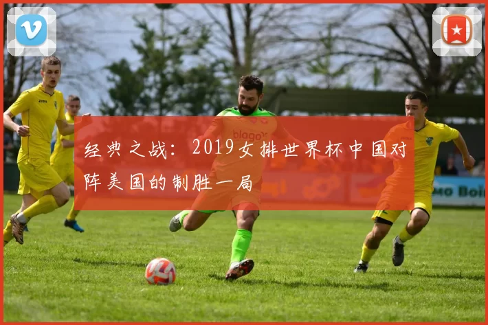 经典之战:2019女排世界杯中国对阵美国的制胜一局