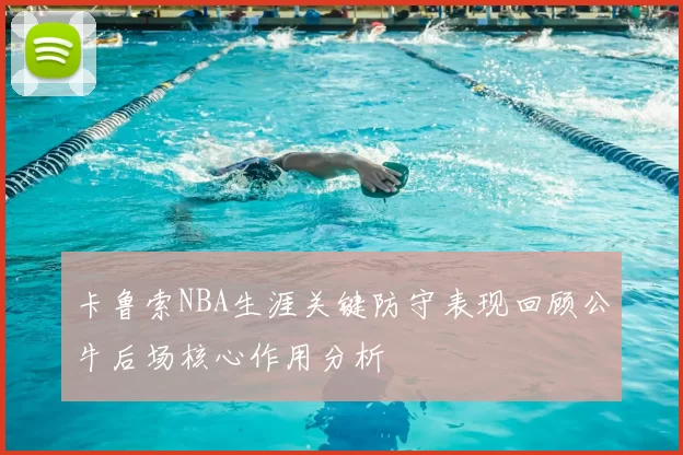 卡鲁索NBA生涯关键防守表现回顾公牛后场核心作用分析