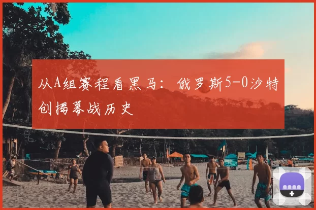 从A组赛程看黑马:俄罗斯5-0沙特创揭幕战历史