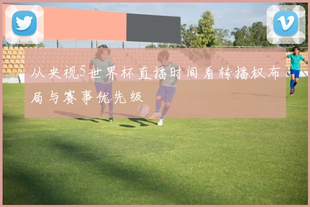 从央视5世界杯直播时间看转播权布局与赛事优先级