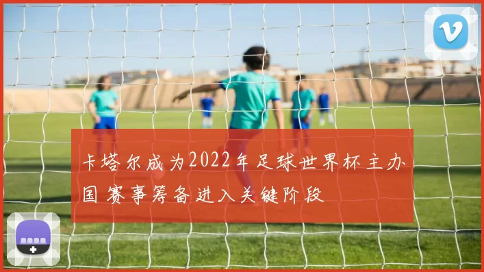 卡塔尔成为2022年足球世界杯主办国 赛事筹备进入关键阶段
