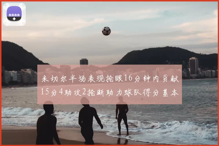 米切尔半场表现抢眼16分钟内贡献15分4助攻2抢断助力球队得分基本盘