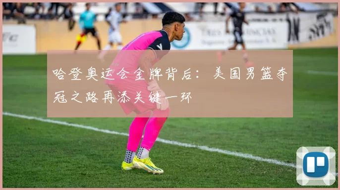 哈登奥运会金牌背后:美国男篮夺冠之路再添关键一环