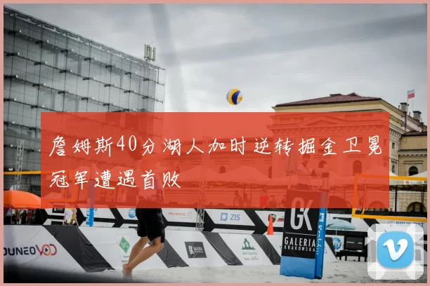 詹姆斯40分湖人加时逆转掘金卫冕冠军遭遇首败