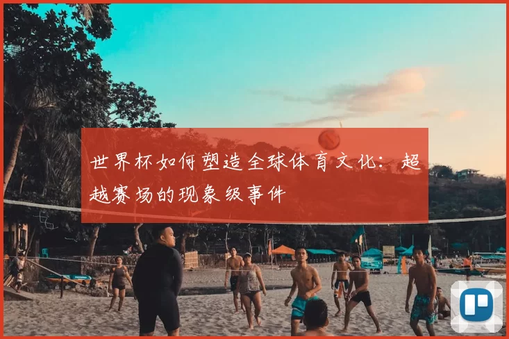 世界杯如何塑造全球体育文化：超越赛场的现象级事件