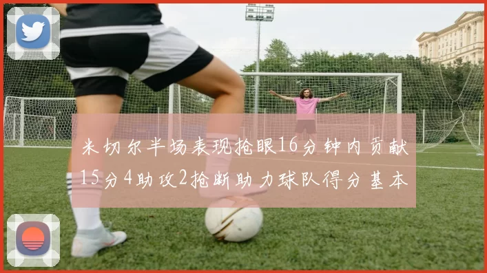 米切尔半场表现抢眼16分钟内贡献15分4助攻2抢断助力球队得分基本盘