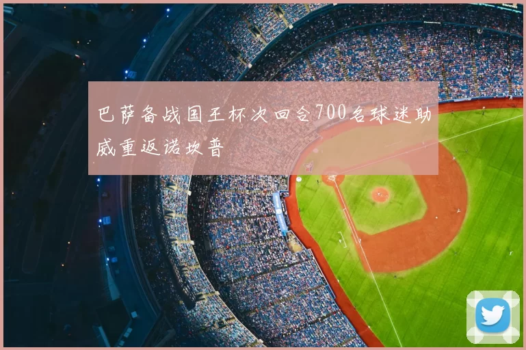 巴萨备战国王杯次回合700名球迷助威重返诺坎普
