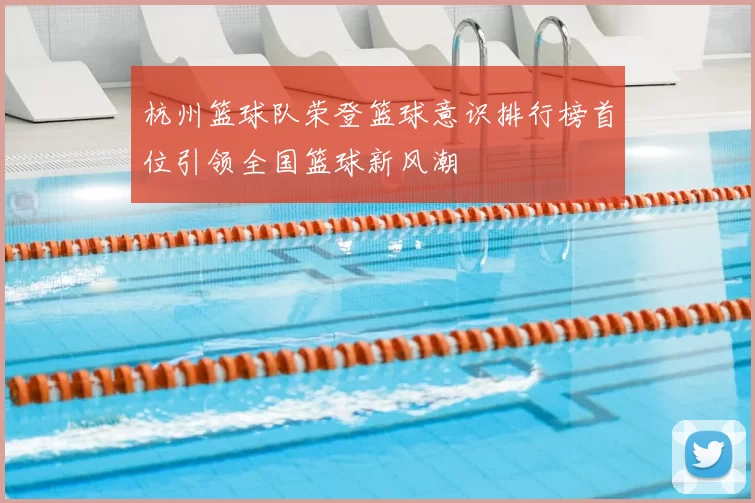 杭州篮球队荣登篮球意识排行榜首位引领全国篮球新风潮