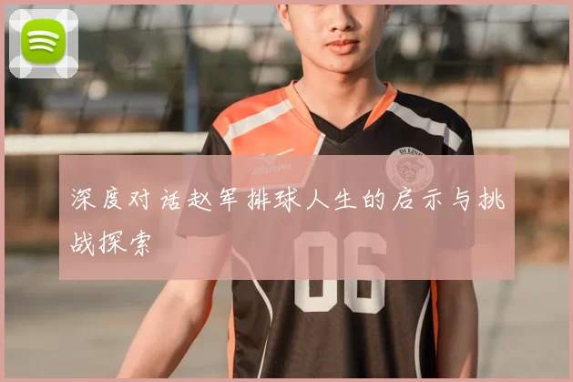深度对话赵军排球人生的启示与挑战探索