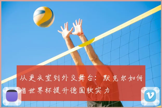 从更衣室到外交舞台:默克尔如何借世界杯提升德国软实力