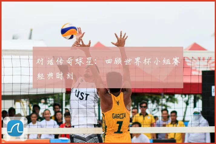 对话传奇球星:回顾世界杯小组赛经典时刻