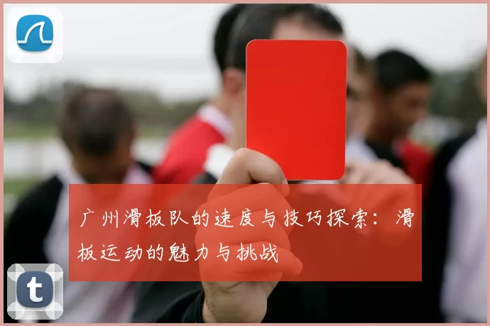 广州滑板队的速度与技巧探索:滑板运动的魅力与挑战