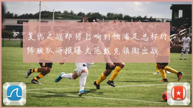 复仇之战即将打响利物浦足总杯对阵狼队海报曝光范戴克领衔出战