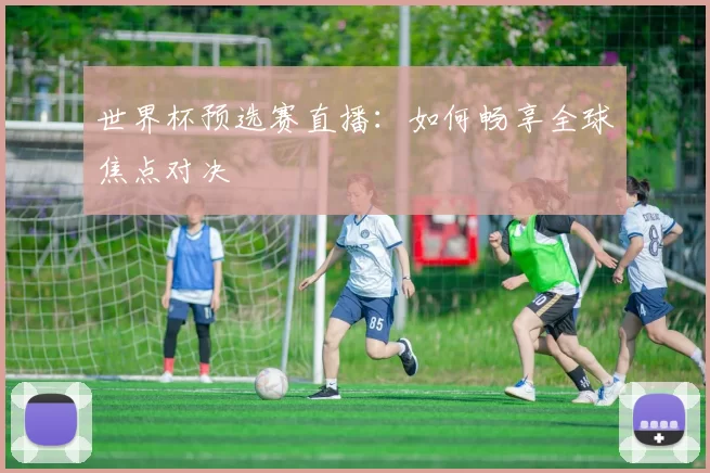 世界杯预选赛直播:如何畅享全球焦点对决