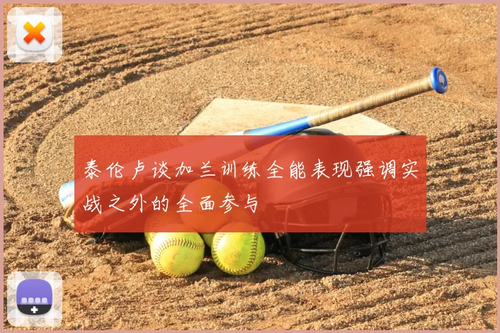 泰伦卢谈加兰训练全能表现强调实战之外的全面参与