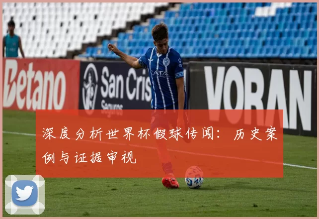 深度分析世界杯假球传闻:历史案例与证据审视