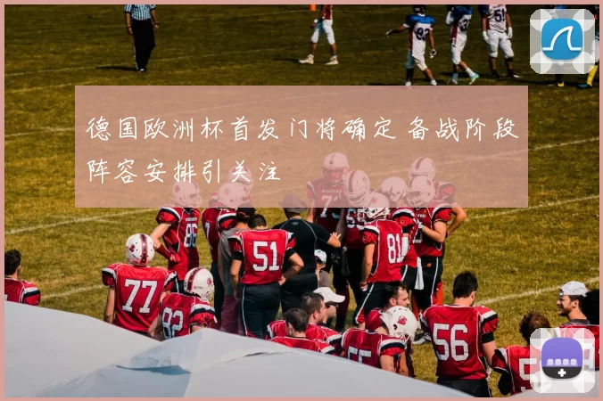 德国欧洲杯首发门将确定 备战阶段阵容安排引关注