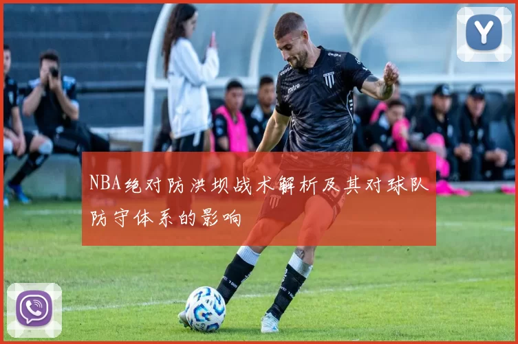 NBA绝对防洪坝战术解析及其对球队防守体系的影响