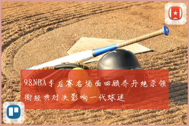 98NBA季后赛名场面回顾乔丹绝杀领衔经典对决影响一代球迷
