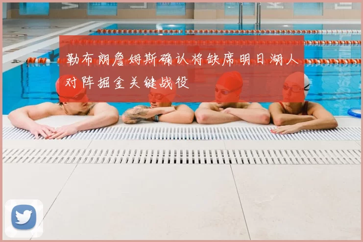 勒布朗詹姆斯确认将缺席明日湖人对阵掘金关键战役