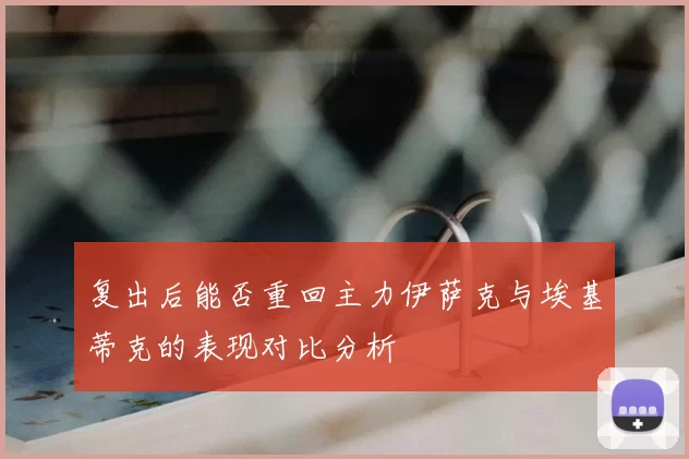 复出后能否重回主力伊萨克与埃基蒂克的表现对比分析