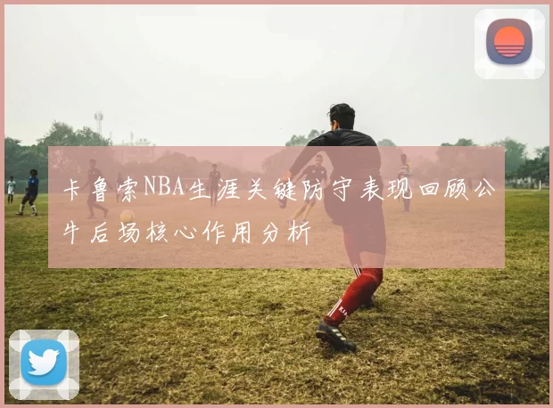 卡鲁索NBA生涯关键防守表现回顾公牛后场核心作用分析