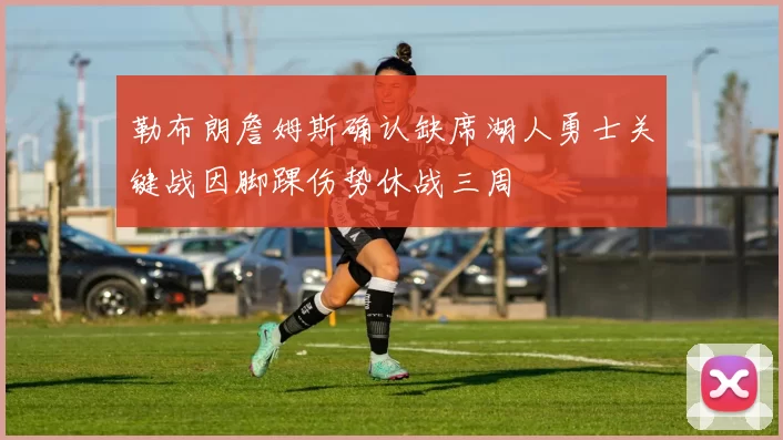 勒布朗詹姆斯确认缺席湖人勇士关键战因脚踝伤势休战三周