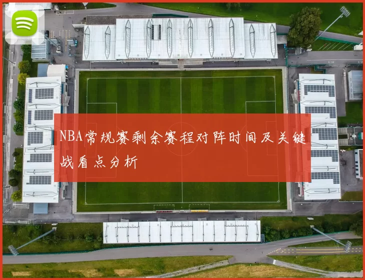 NBA常规赛剩余赛程对阵时间及关键战看点分析