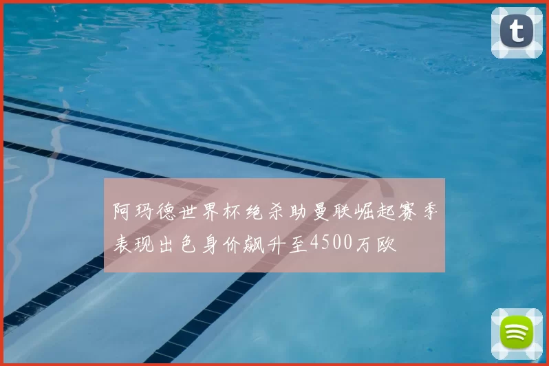 阿玛德世界杯绝杀助曼联崛起赛季表现出色身价飙升至4500万欧