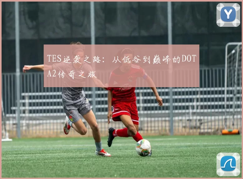 TES逆袭之路:从低谷到巅峰的DOTA2传奇之旅