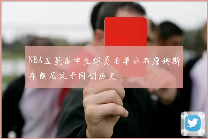 NBA五星高中生球员名单公布詹姆斯布朗尼父子同创历史