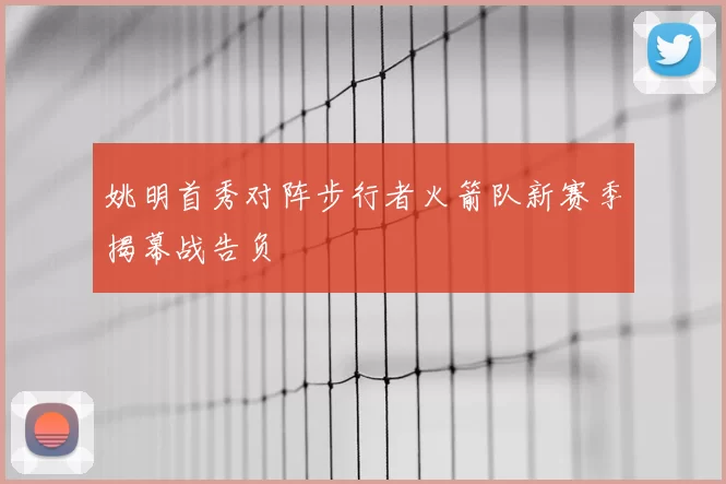 姚明首秀对阵步行者火箭队新赛季揭幕战告负