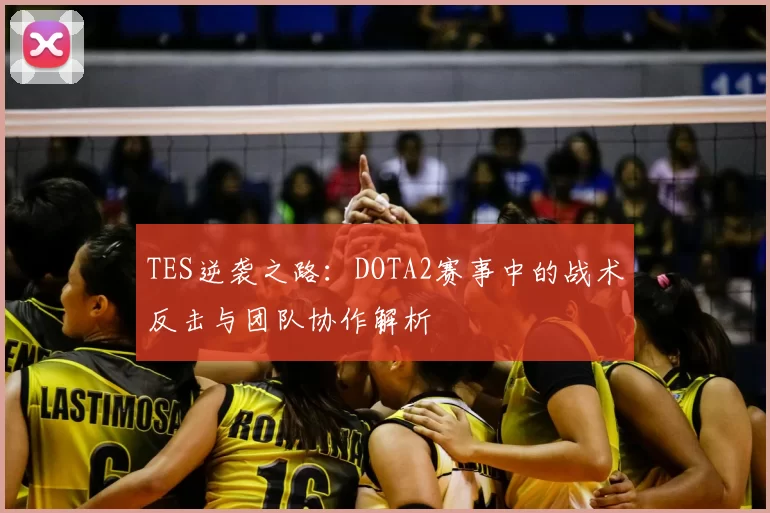 TES逆袭之路:DOTA2赛事中的战术反击与团队协作解析