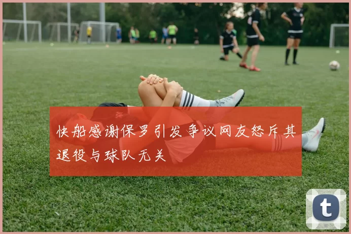 快船感谢保罗引发争议网友怒斥其退役与球队无关