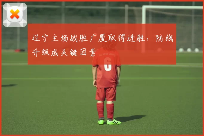 辽宁主场战胜广厦取得连胜,防线升级成关键因素