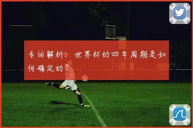 专访解析:世界杯的四年周期是如何确定的?