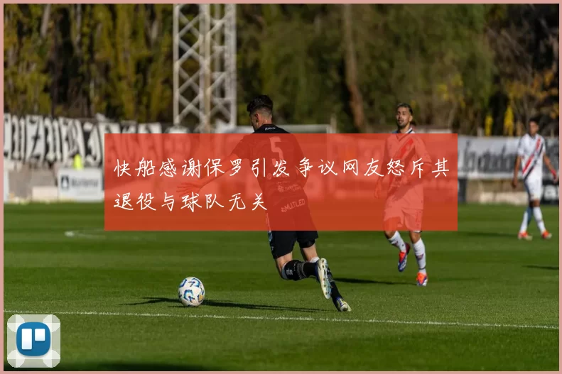 快船感谢保罗引发争议网友怒斥其退役与球队无关