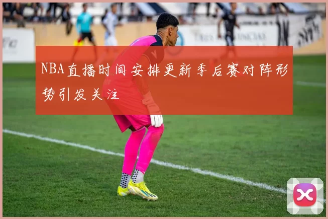 NBA直播时间安排更新季后赛对阵形势引发关注