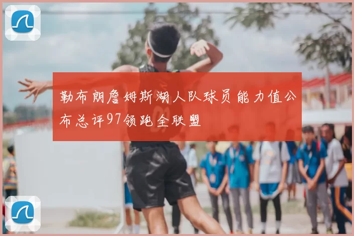 勒布朗詹姆斯湖人队球员能力值公布总评97领跑全联盟