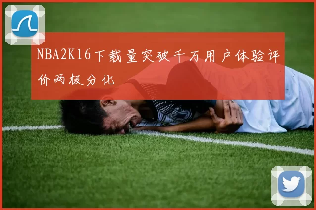 NBA2K16下载量突破千万用户体验评价两极分化