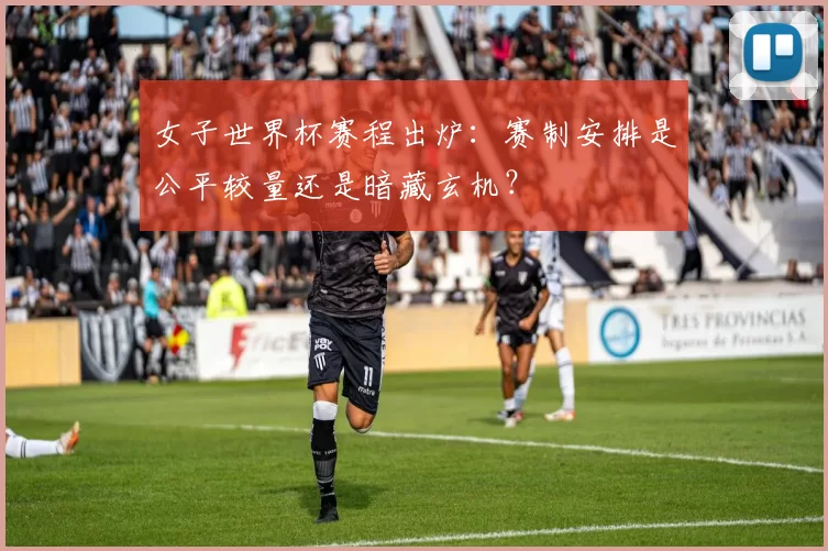 女子世界杯赛程出炉：赛制安排是公平较量还是暗藏玄机？